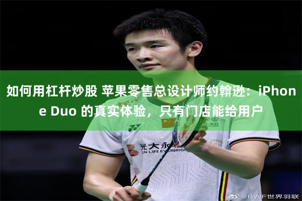 如何用杠杆炒股 苹果零售总设计师约翰逊：iPhone Duo 的真实体验，只有门店能给用户