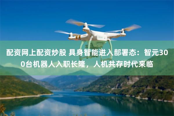 配资网上配资炒股 具身智能进入部署态：智元300台机器人入职长隆，人机共存时代来临