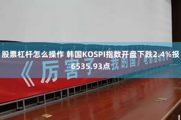 股票杠杆怎么操作 韩国KOSPI指数开盘下跌2.4%报6535.93点
