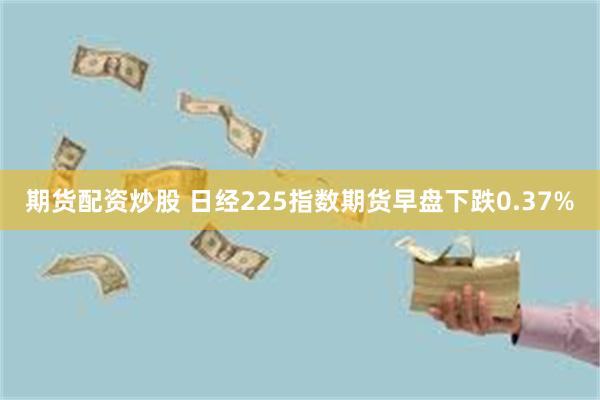 期货配资炒股 日经225指数期货早盘下跌0.37%