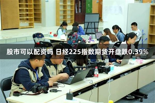 股市可以配资吗 日经225指数期货开盘跌0.39%