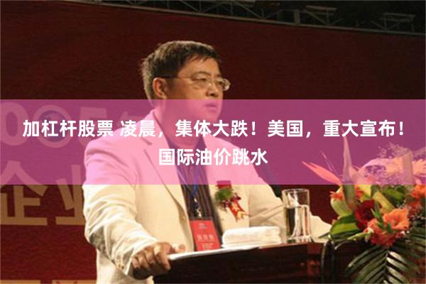 加杠杆股票 凌晨，集体大跌！美国，重大宣布！国际油价跳水