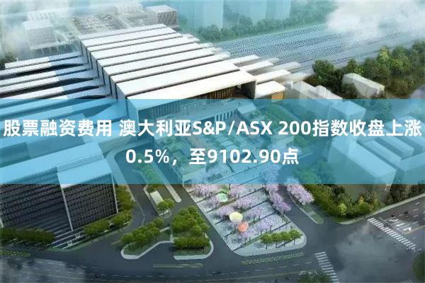 股票融资费用 澳大利亚S&P/ASX 200指数收盘上涨0.5%，至9102.90点