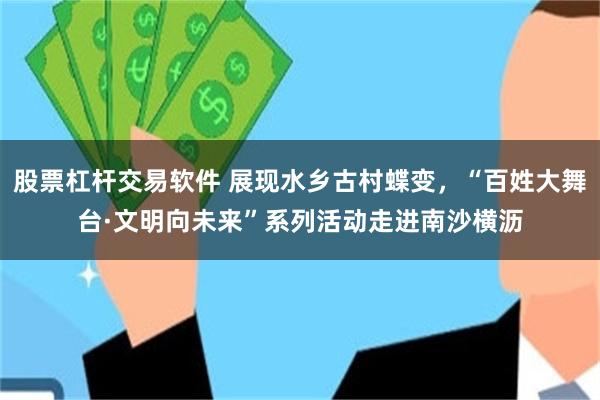 股票杠杆交易软件 展现水乡古村蝶变,“百姓大舞台·文明向未来”系列活动走进南沙横沥