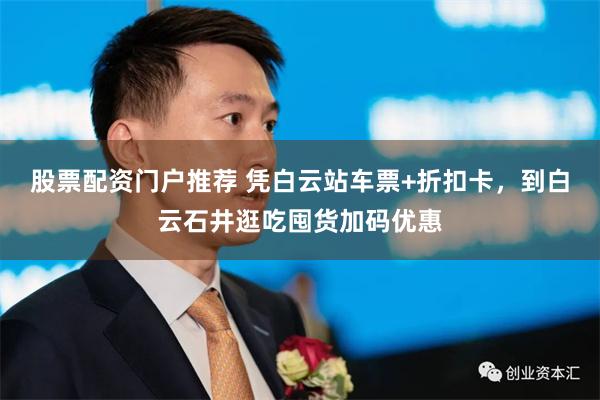 股票配资门户推荐 凭白云站车票+折扣卡，到白云石井逛吃囤货加码优惠