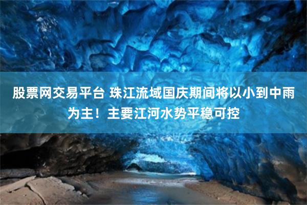 股票网交易平台 珠江流域国庆期间将以小到中雨为主！主要江河水势平稳可控