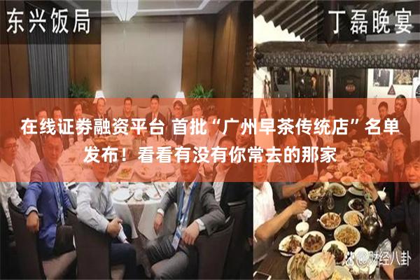 在线证劵融资平台 首批“广州早茶传统店”名单发布！看看有没有你常去的那家