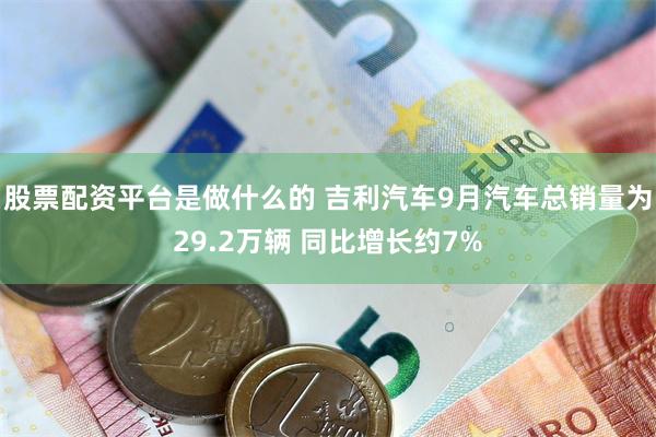 股票配资平台是做什么的 吉利汽车9月汽车总销量为29.2万辆 同比增长约7%