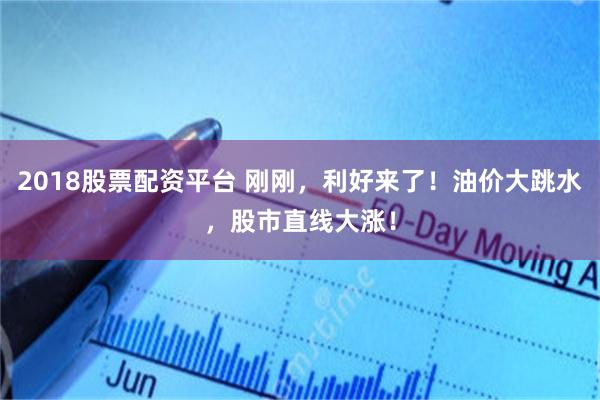 2018股票配资平台 刚刚,利好来了!油价大跳水,股市直线大涨!