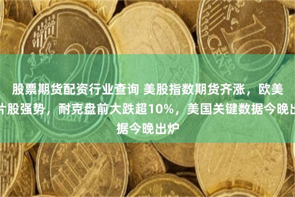 股票期货配资行业查询 美股指数期货齐涨，欧美芯片股强势，耐克盘前大跌超10%，美国关键数据今晚出炉