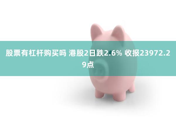 股票有杠杆购买吗 港股2日跌2.6% 收报23972.29点