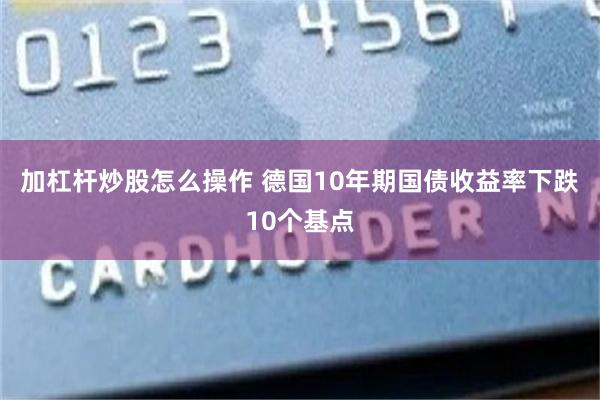 加杠杆炒股怎么操作 德国10年期国债收益率下跌10个基点