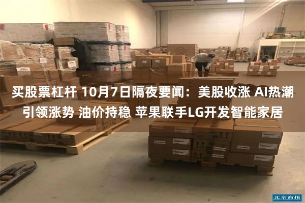 买股票杠杆 10月7日隔夜要闻：美股收涨 AI热潮引领涨势 油价持稳 苹果联手LG开发智能家居