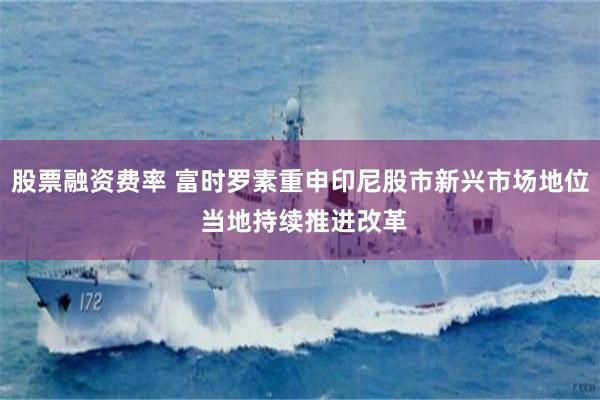 股票融资费率 富时罗素重申印尼股市新兴市场地位 当地持续推进改革