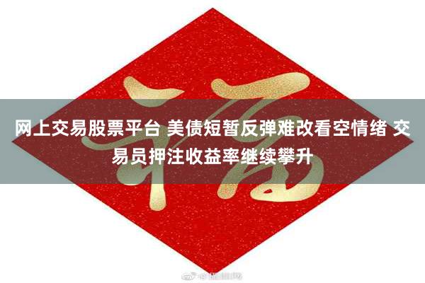 网上交易股票平台 美债短暂反弹难改看空情绪 交易员押注收益率继续攀升