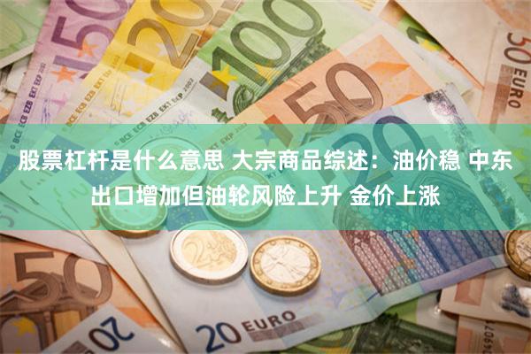 股票杠杆是什么意思 大宗商品综述：油价稳 中东出口增加但油轮风险上升 金价上涨