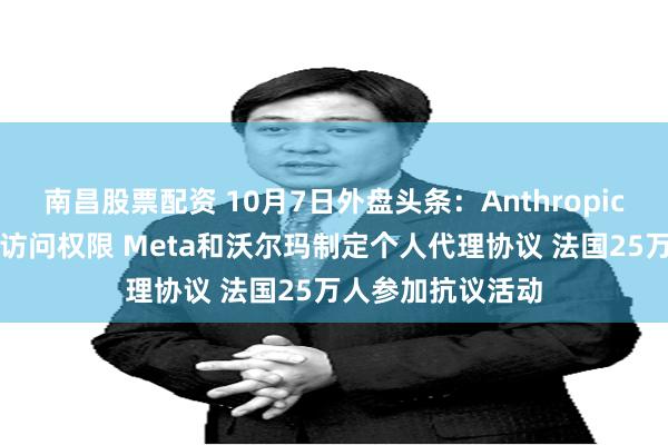 南昌股票配资 10月7日外盘头条：Anthropic扩大先进AI模型访问权限 Meta和沃尔玛制定个人代理协议 法国25万人参加抗议活动