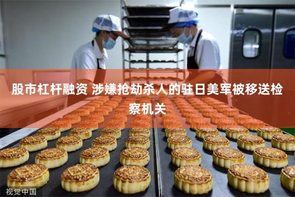 股市杠杆融资 涉嫌抢劫杀人的驻日美军被移送检察机关