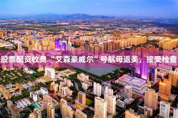 股票配资收费 “艾森豪威尔”号航母返美，接受检查