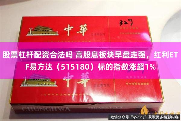 股票杠杆配资合法吗 高股息板块早盘走强，红利ETF易方达（515180）标的指数涨超1%