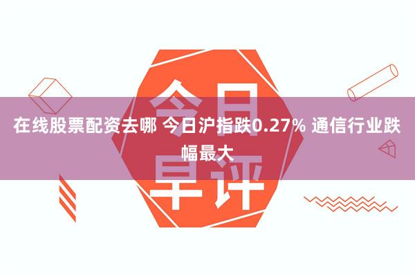 在线股票配资去哪 今日沪指跌0.27% 通信行业跌幅最大