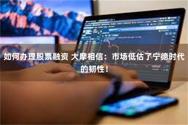 如何办理股票融资 大摩相信：市场低估了宁德时代的韧性！