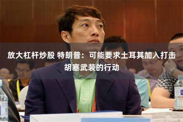 放大杠杆炒股 特朗普：可能要求土耳其加入打击胡塞武装的行动