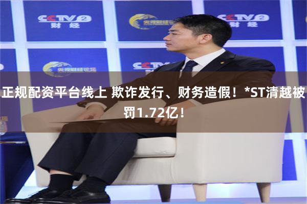正规配资平台线上 欺诈发行、财务造假！*ST清越被罚1.72亿！