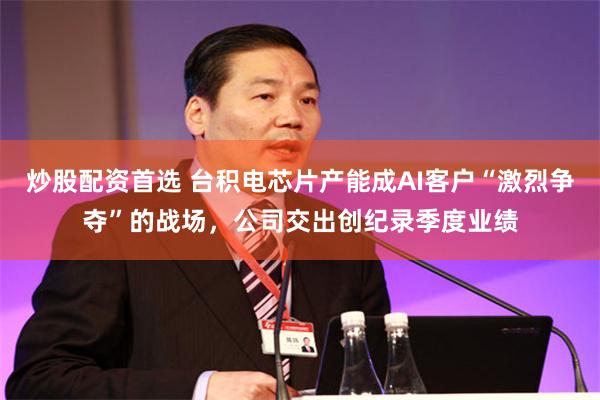 炒股配资首选 台积电芯片产能成AI客户“激烈争夺”的战场，公司交出创纪录季度业绩