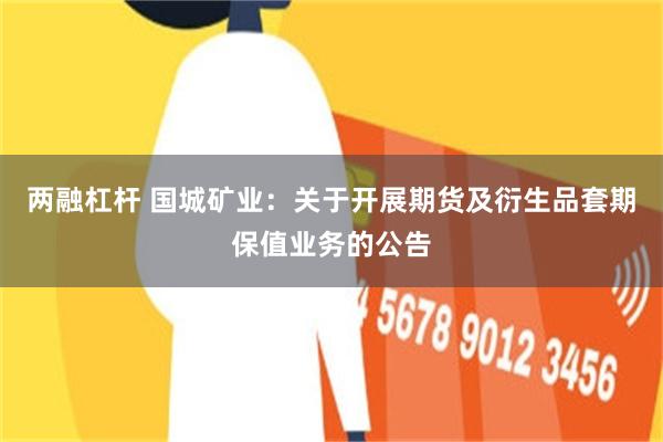 两融杠杆 国城矿业：关于开展期货及衍生品套期保值业务的公告