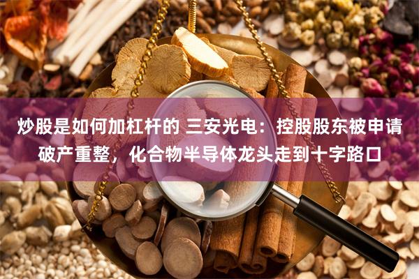 炒股是如何加杠杆的 三安光电：控股股东被申请破产重整，化合物半导体龙头走到十字路口