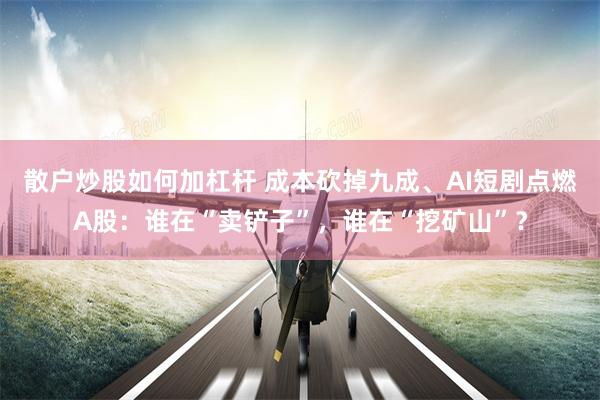 散户炒股如何加杠杆 成本砍掉九成、AI短剧点燃A股：谁在“卖铲子”，谁在“挖矿山”？