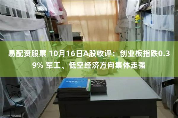 易配资股票 10月16日A股收评：创业板指跌0.39% 军工、低空经济方向集体走强