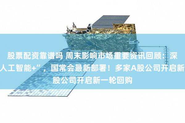 股票配资靠谱吗 周末影响市场重要资讯回顾：深化拓展“人工智能+”，国常会最新部署！多家A股公司开启新一轮回购
