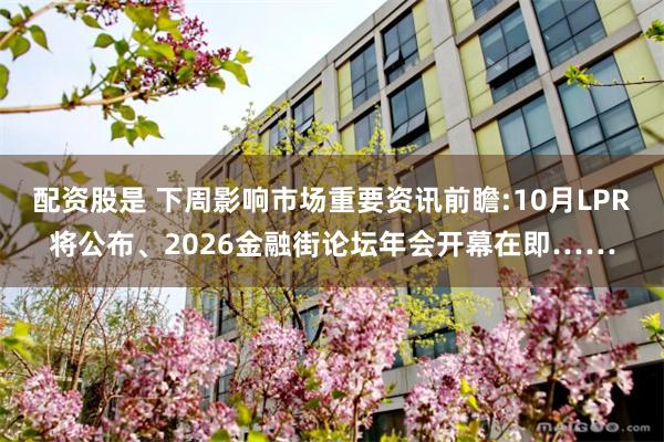 配资股是 下周影响市场重要资讯前瞻:10月LPR将公布、2026金融街论坛年会开幕在即……