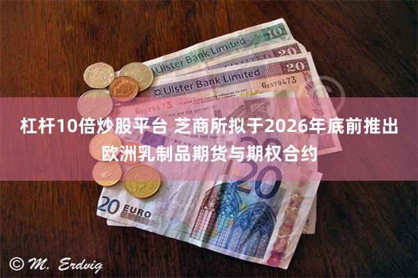 杠杆10倍炒股平台 芝商所拟于2026年底前推出欧洲乳制品期货与期权合约