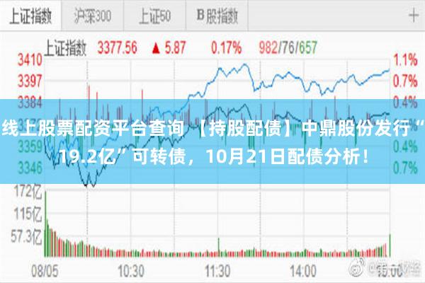 线上股票配资平台查询 【持股配债】中鼎股份发行“19.2亿”可转债，10月21日配债分析！