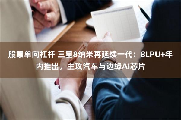 股票单向杠杆 三星8纳米再延续一代：8LPU+年内推出，主攻汽车与边缘AI芯片