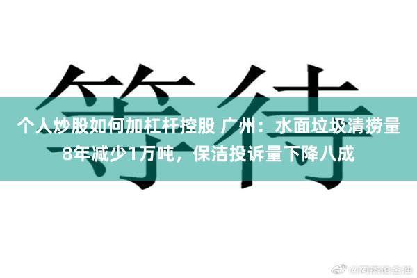 个人炒股如何加杠杆控股 广州：水面垃圾清捞量8年减少1万吨，保洁投诉量下降八成