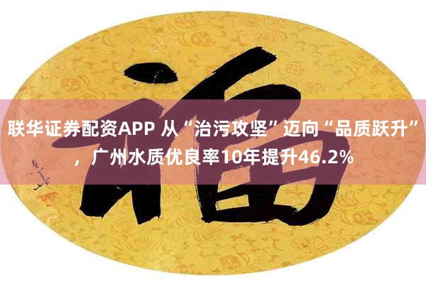 联华证券配资APP 从“治污攻坚”迈向“品质跃升”,广州水质优良率10年提升46.2%