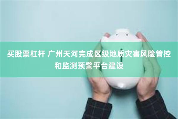 买股票杠杆 广州天河完成区级地质灾害风险管控和监测预警平台建设