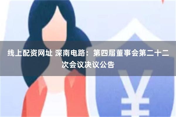 线上配资网址 深南电路：第四届董事会第二十二次会议决议公告