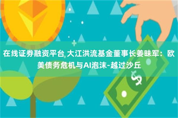 在线证劵融资平台 大江洪流基金董事长姜昧军：欧美债务危机与AI泡沫-越过沙丘