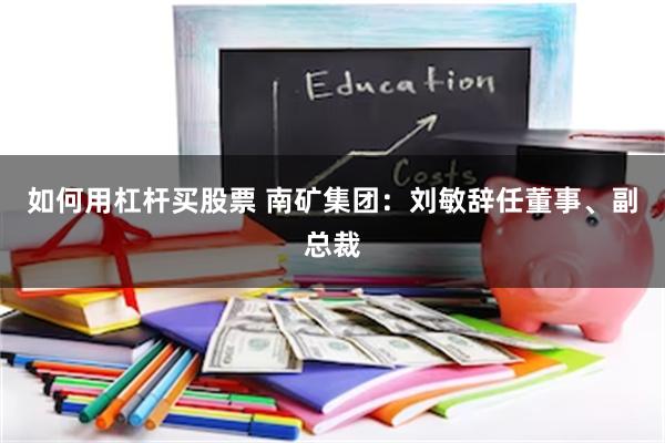 如何用杠杆买股票 南矿集团：刘敏辞任董事、副总裁