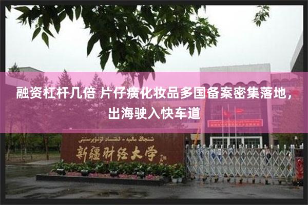 融资杠杆几倍 片仔癀化妆品多国备案密集落地，出海驶入快车道