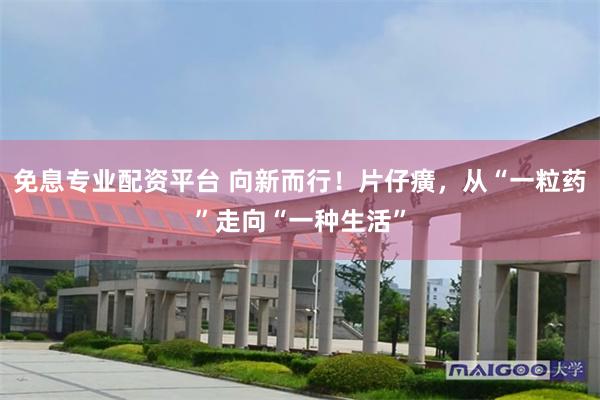 免息专业配资平台 向新而行!片仔癀,从“一粒药”走向“一种生活”