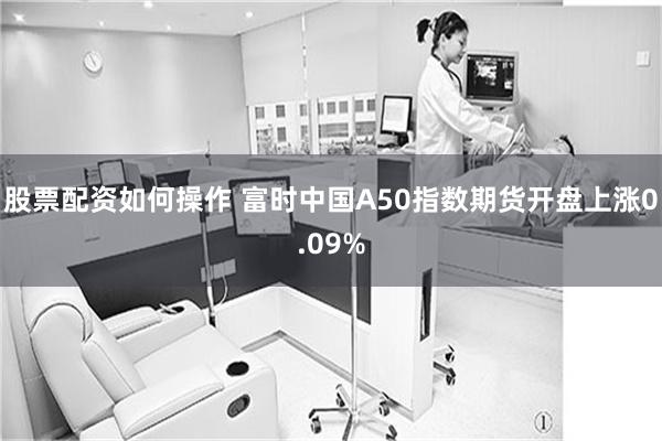 股票配资如何操作 富时中国A50指数期货开盘上涨0.09%