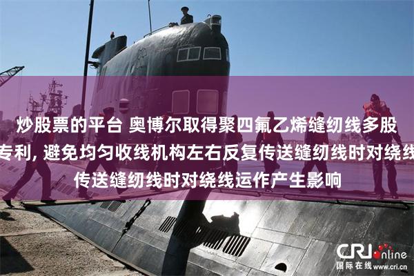 炒股票的平台 奥博尔取得聚四氟乙烯缝纫线多股缠绕导向装置专利, 避免均匀收线机构左右反复传送缝纫线时对绕线运作产生影响