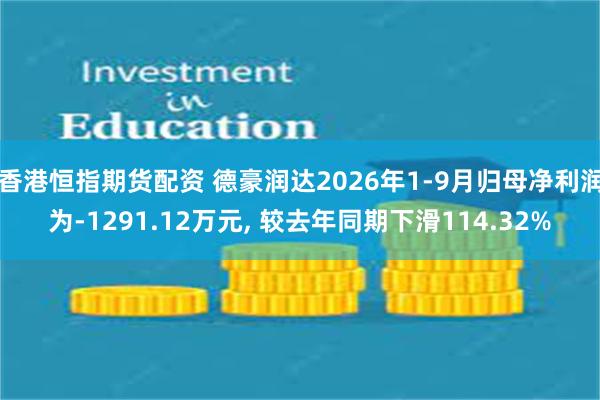 香港恒指期货配资 德豪润达2026年1-9月归母净利润为-1291.12万元, 较去年同期下滑114.32%