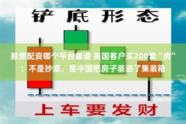 股票配资哪个平台靠谱 美国客户买200套“房”：不是抄底，是中国把房子装进了集装箱